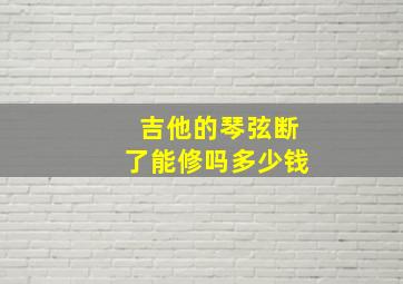 吉他的琴弦断了能修吗多少钱