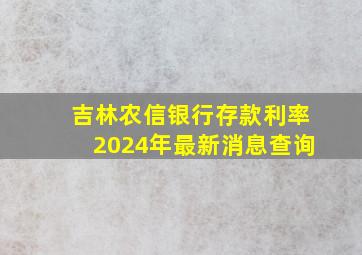 吉林农信银行存款利率2024年最新消息查询