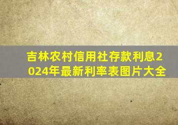 吉林农村信用社存款利息2024年最新利率表图片大全