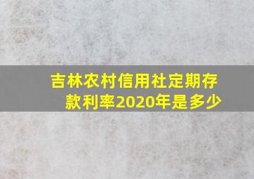 吉林农村信用社定期存款利率2020年是多少