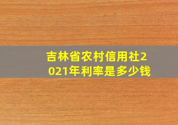 吉林省农村信用社2021年利率是多少钱