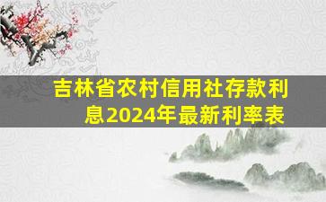 吉林省农村信用社存款利息2024年最新利率表