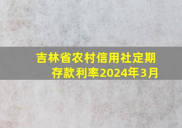 吉林省农村信用社定期存款利率2024年3月