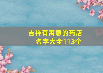 吉祥有寓意的药店名字大全113个