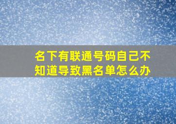 名下有联通号码自己不知道导致黑名单怎么办