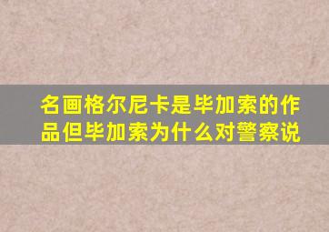 名画格尔尼卡是毕加索的作品但毕加索为什么对警察说