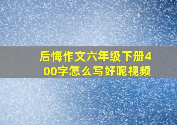 后悔作文六年级下册400字怎么写好呢视频