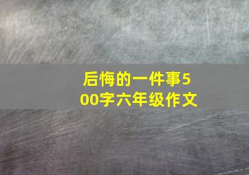 后悔的一件事500字六年级作文