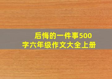 后悔的一件事500字六年级作文大全上册