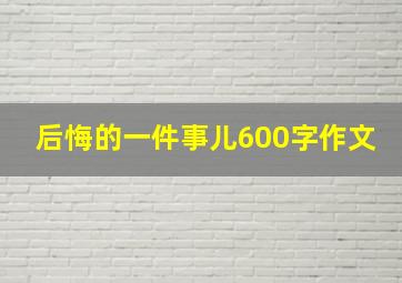 后悔的一件事儿600字作文