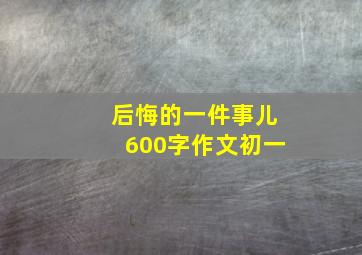 后悔的一件事儿600字作文初一