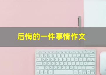 后悔的一件事情作文