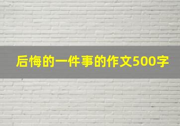 后悔的一件事的作文500字