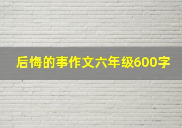 后悔的事作文六年级600字