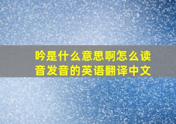 吟是什么意思啊怎么读音发音的英语翻译中文