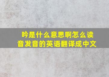 吟是什么意思啊怎么读音发音的英语翻译成中文