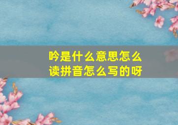 吟是什么意思怎么读拼音怎么写的呀