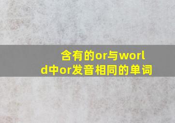 含有的or与world中or发音相同的单词