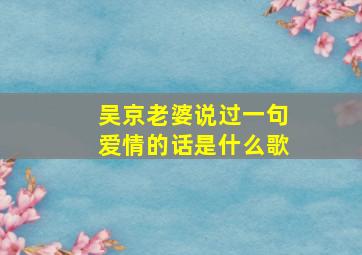 吴京老婆说过一句爱情的话是什么歌