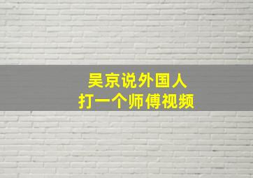 吴京说外国人打一个师傅视频