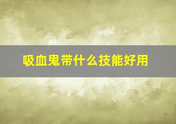 吸血鬼带什么技能好用