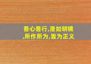 吾心吾行,澄如明镜,所作所为,皆为正义