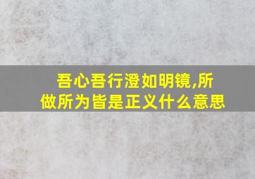 吾心吾行澄如明镜,所做所为皆是正义什么意思