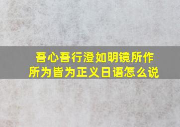 吾心吾行澄如明镜所作所为皆为正义日语怎么说