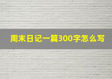 周末日记一篇300字怎么写