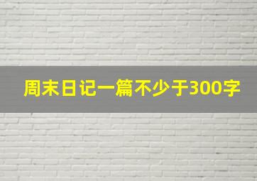 周末日记一篇不少于300字