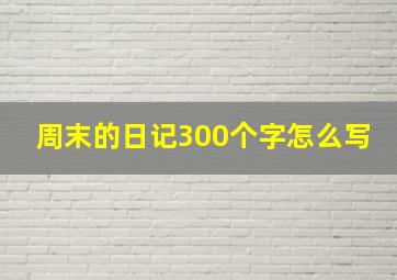 周末的日记300个字怎么写