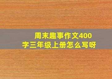 周末趣事作文400字三年级上册怎么写呀