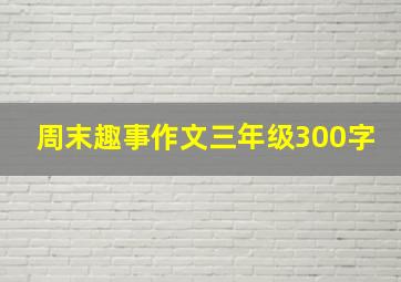 周末趣事作文三年级300字