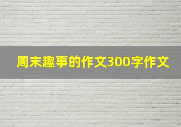 周末趣事的作文300字作文