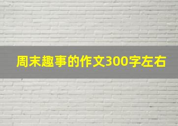 周末趣事的作文300字左右