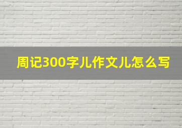 周记300字儿作文儿怎么写