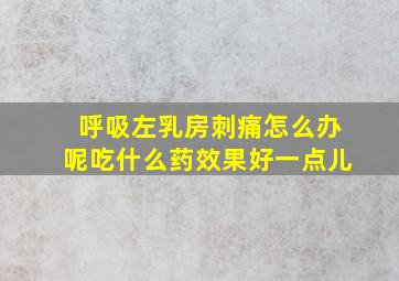 呼吸左乳房刺痛怎么办呢吃什么药效果好一点儿