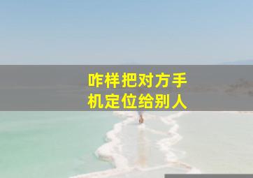 咋样把对方手机定位给别人