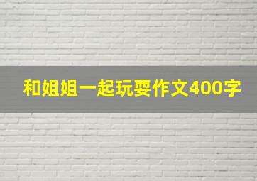 和姐姐一起玩耍作文400字