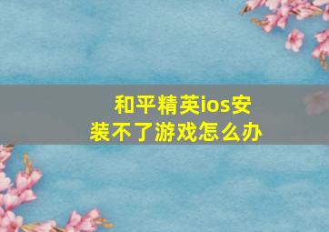 和平精英ios安装不了游戏怎么办