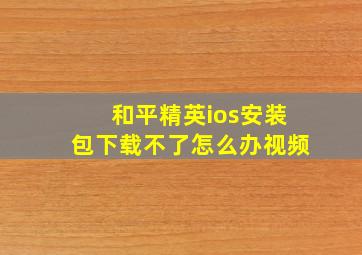 和平精英ios安装包下载不了怎么办视频