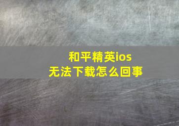 和平精英ios无法下载怎么回事