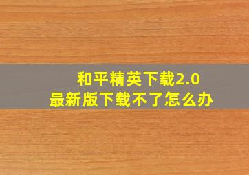 和平精英下载2.0最新版下载不了怎么办