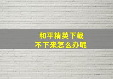 和平精英下载不下来怎么办呢