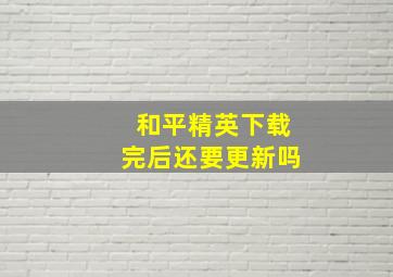 和平精英下载完后还要更新吗