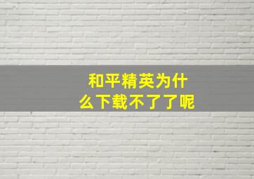 和平精英为什么下载不了了呢