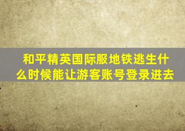 和平精英国际服地铁逃生什么时候能让游客账号登录进去