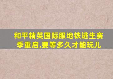 和平精英国际服地铁逃生赛季重启,要等多久才能玩儿