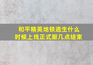 和平精英地铁逃生什么时候上线正式服几点结束