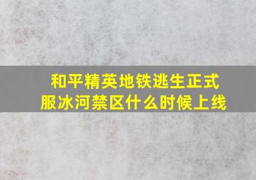 和平精英地铁逃生正式服冰河禁区什么时候上线